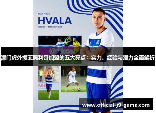 津门虎外援菲奥利奇加盟的五大亮点:实力、经验与潜力全面解析 津门虎外援菲奥利奇加盟的五大亮点:实力、经验与潜力全面解析