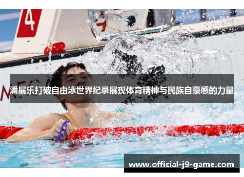 潘展乐打破自由泳世界纪录展现体育精神与民族自豪感的力量 潘展乐打破自由泳世界纪录展现体育精神与民族自豪感的力量