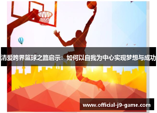 清爱跨界篮球之路启示：如何以自我为中心实现梦想与成功