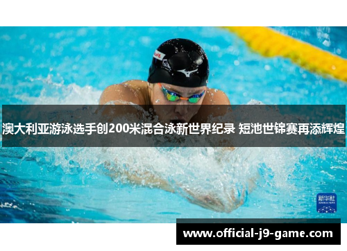 澳大利亚游泳选手创200米混合泳新世界纪录 短池世锦赛再添辉煌 澳大利亚游泳选手创200米混合泳新世界纪录 短池世锦赛再添辉煌