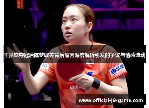 王楚钦夺冠后陈梦取关背后原因深度解析引发的争议与情感波动 王楚钦夺冠后陈梦取关背后原因深度解析引发的争议与情感波动
