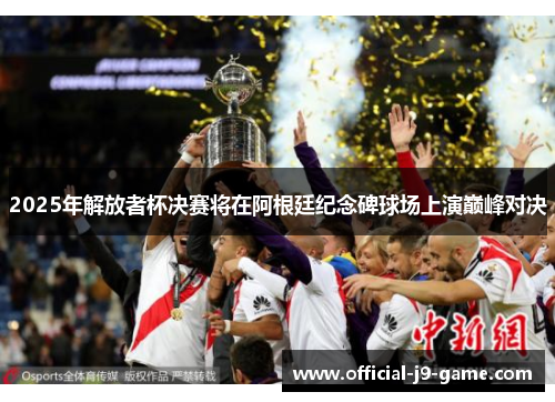 2025年解放者杯决赛将在阿根廷纪念碑球场上演巅峰对决 2025年解放者杯决赛将在阿根廷纪念碑球场上演巅峰对决