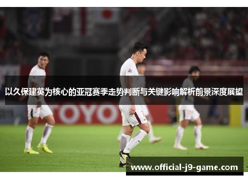 以久保建英为核心的亚冠赛季走势判断与关键影响解析前景深度展望 以久保建英为核心的亚冠赛季走势判断与关键影响解析前景深度展望