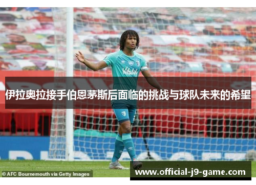 伊拉奥拉接手伯恩茅斯后面临的挑战与球队未来的希望
