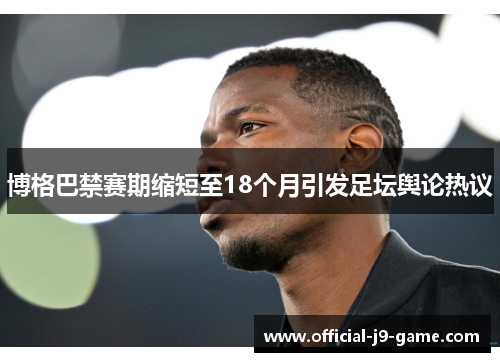 博格巴禁赛期缩短至18个月引发足坛舆论热议 博格巴禁赛期缩短至18个月引发足坛舆论热议