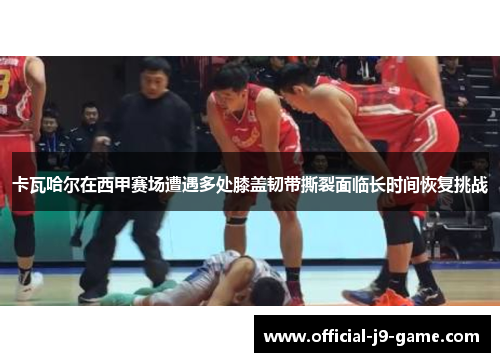 卡瓦哈尔在西甲赛场遭遇多处膝盖韧带撕裂面临长时间恢复挑战