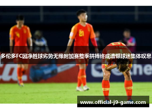 多伦多FC因净胜球劣势无缘附加赛整季拼搏终成遗憾球迷集体叹息