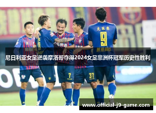 尼日利亚女足逆袭摩洛哥夺得2024女足非洲杯冠军历史性胜利