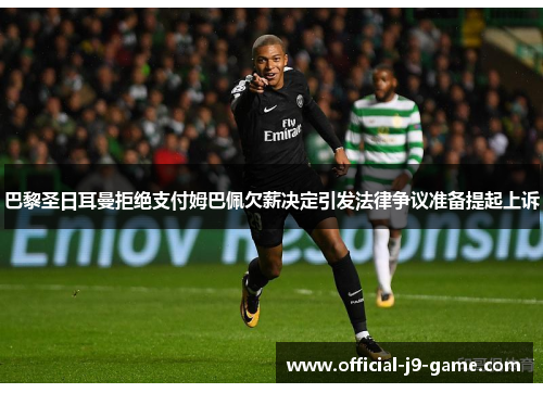 巴黎圣日耳曼拒绝支付姆巴佩欠薪决定引发法律争议准备提起上诉