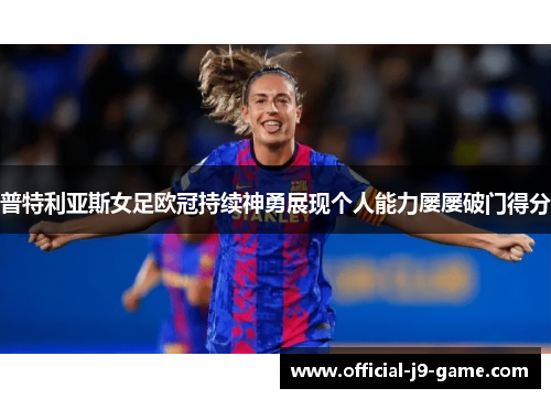 普特利亚斯女足欧冠持续神勇展现个人能力屡屡破门得分