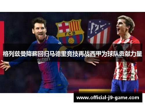 格列兹曼降薪回归马德里竞技再战西甲为球队贡献力量