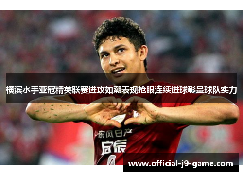 横滨水手亚冠精英联赛进攻如潮表现抢眼连续进球彰显球队实力