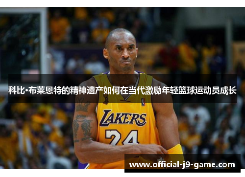 科比·布莱恩特的精神遗产如何在当代激励年轻篮球运动员成长 科比·布莱恩特的精神遗产如何在当代激励年轻篮球运动员成长