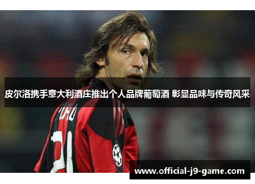 皮尔洛携手意大利酒庄推出个人品牌葡萄酒 彰显品味与传奇风采 皮尔洛携手意大利酒庄推出个人品牌葡萄酒 彰显品味与传奇风采