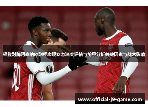 福登对阵阿森纳欧联杯表现状态深度评估与前景分析关键因素与战术影响 福登对阵阿森纳欧联杯表现状态深度评估与前景分析关键因素与战术影响