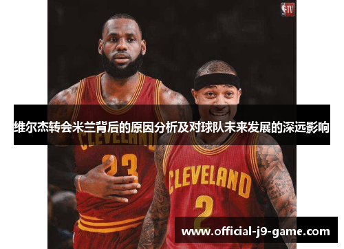 维尔杰转会米兰背后的原因分析及对球队未来发展的深远影响 维尔杰转会米兰背后的原因分析及对球队未来发展的深远影响