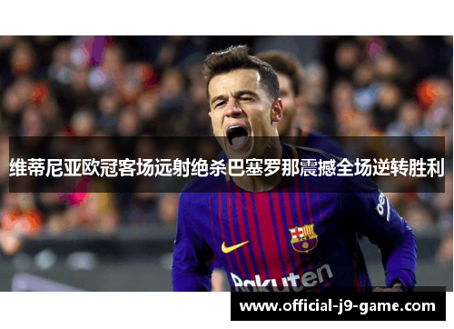 维蒂尼亚欧冠客场远射绝杀巴塞罗那震撼全场逆转胜利 维蒂尼亚欧冠客场远射绝杀巴塞罗那震撼全场逆转胜利