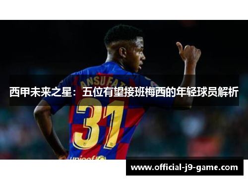 西甲未来之星:五位有望接班梅西的年轻球员解析 西甲未来之星:五位有望接班梅西的年轻球员解析