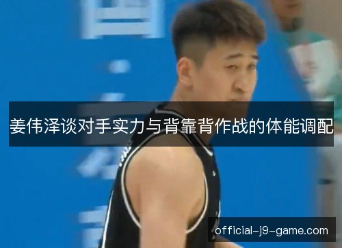 姜伟泽谈对手实力与背靠背作战的体能调配